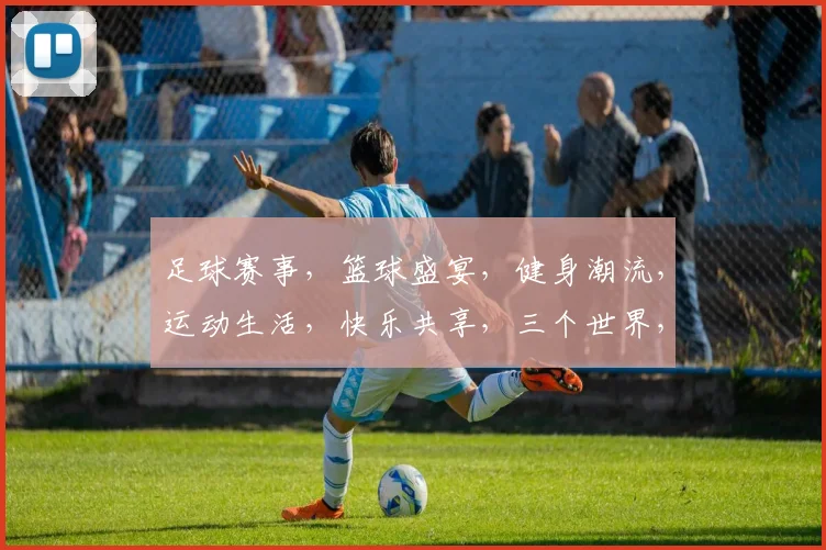 足球赛事，篮球盛宴，健身潮流，运动生活，快乐共享，三个世界，一网打尽