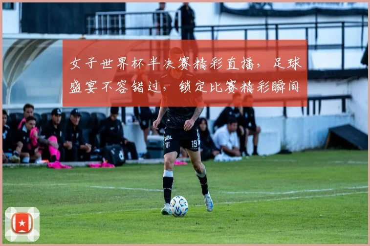 女子世界杯半决赛精彩直播，足球盛宴不容错过，锁定比赛精彩瞬间