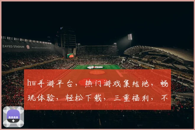 hw手游平台，热门游戏集结地，畅玩体验，轻松下载，三重福利，不容错过
