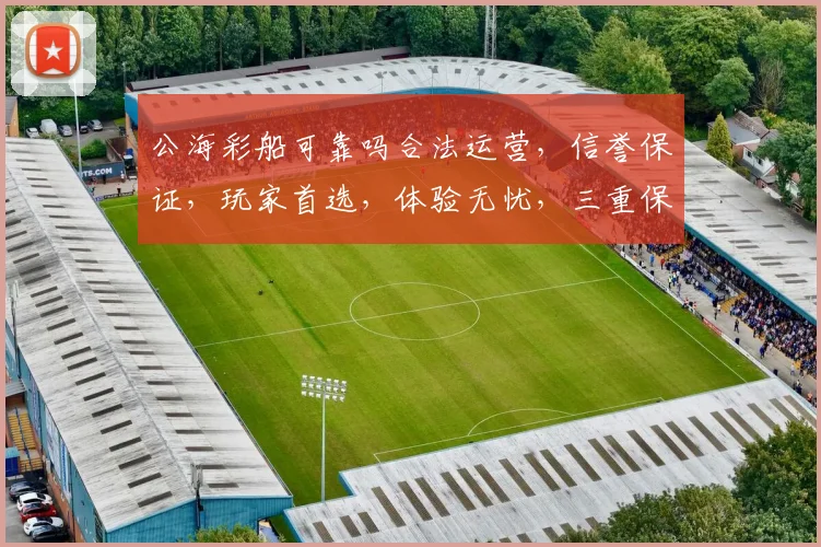 公海彩船可靠吗合法运营，信誉保证，玩家首选，体验无忧，三重保障，放心游玩。