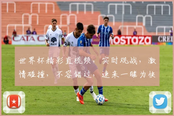 世界杯精彩直视频，实时观战，激情碰撞，不容错过，速来一睹为快，享受足球盛宴