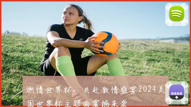 燃情世界杯，共赴激情盛宴2024美国世界杯主题曲震撼来袭