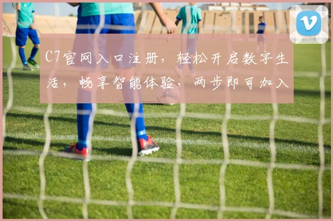 C7官网入口注册，轻松开启数字生活，畅享智能体验，两步即可加入
