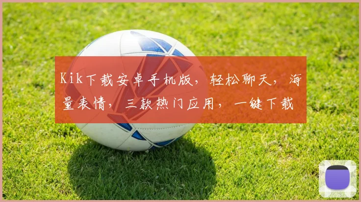 Kik下载安卓手机版，轻松聊天，海量表情，三款热门应用，一键下载，畅享沟通