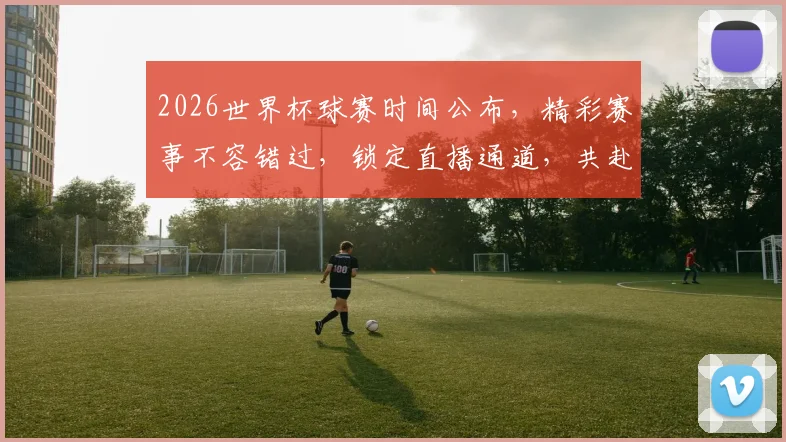 2026世界杯球赛时间公布，精彩赛事不容错过，锁定直播通道，共赴足球盛宴