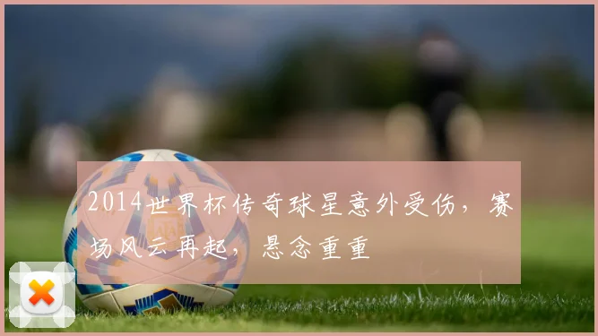 2014世界杯传奇球星意外受伤，赛场风云再起，悬念重重