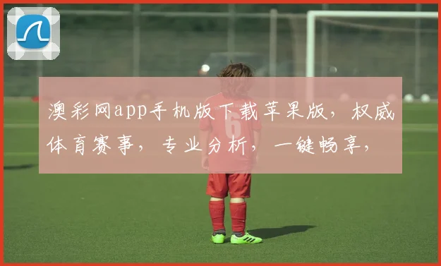澳彩网app手机版下载苹果版，权威体育赛事，专业分析，一键畅享，安全便捷