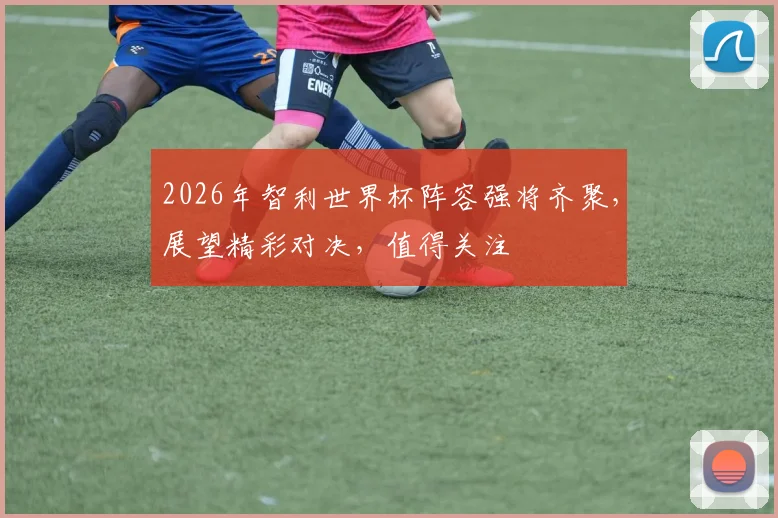 2026年智利世界杯阵容强将齐聚，展望精彩对决，值得关注