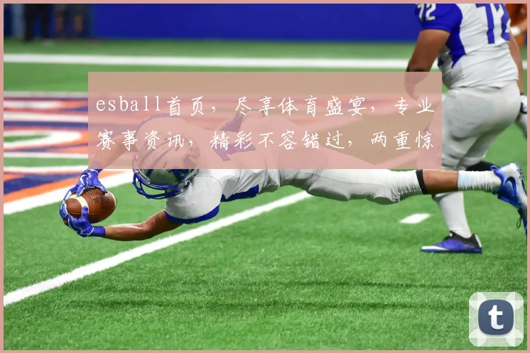 esball首页，尽享体育盛宴，专业赛事资讯，精彩不容错过，两重惊喜等你来