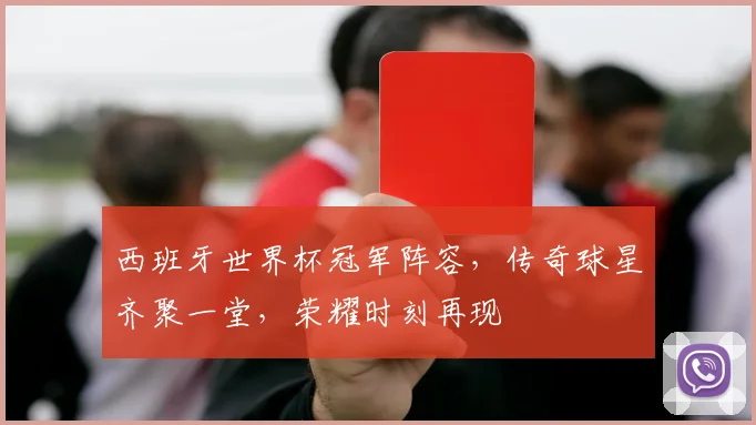 西班牙世界杯冠军阵容，传奇球星齐聚一堂，荣耀时刻再现