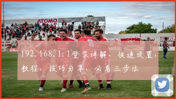 192.168.1.1登录详解，快速设置，教程，技巧分享，必看三步法