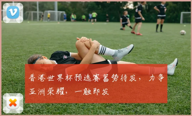 香港世界杯预选赛蓄势待发，力争亚洲荣耀，一触即发