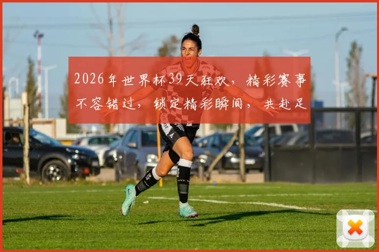 2026年世界杯39天狂欢，精彩赛事不容错过，锁定精彩瞬间，共赴足球盛宴