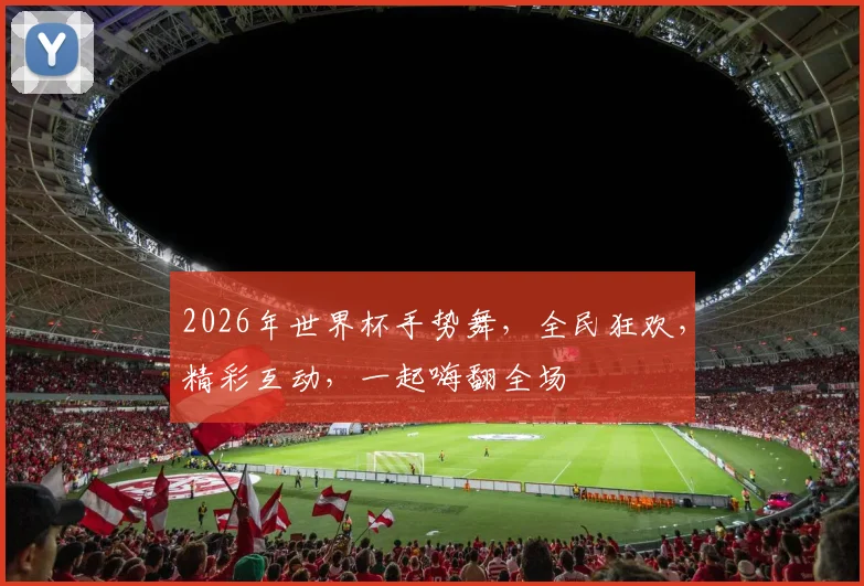 2026年世界杯手势舞，全民狂欢，精彩互动，一起嗨翻全场