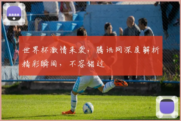 世界杯激情来袭，腾讯网深度解析精彩瞬间，不容错过