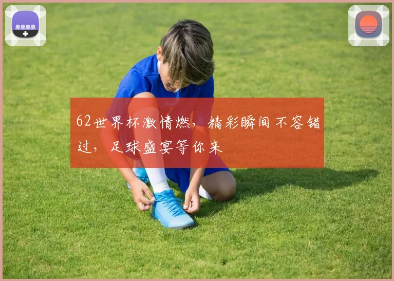 62世界杯激情燃，精彩瞬间不容错过，足球盛宴等你来
