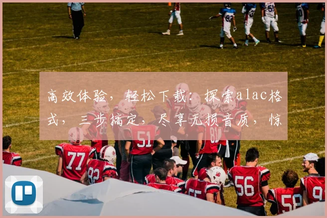 高效体验，轻松下载：探索alac格式，三步搞定，尽享无损音质，惊喜不断