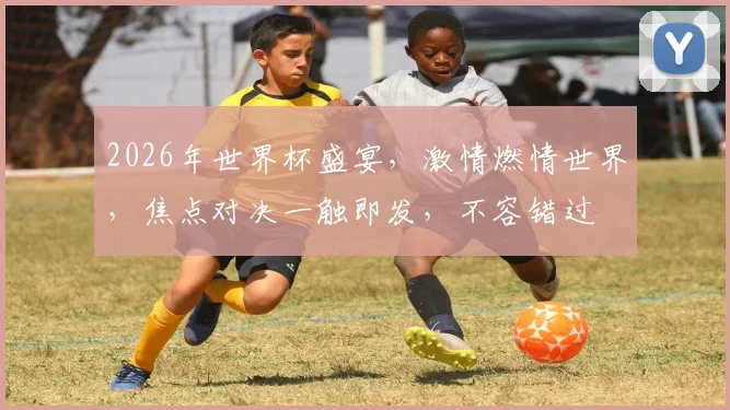 2026年世界杯盛宴，激情燃情世界，焦点对决一触即发，不容错过