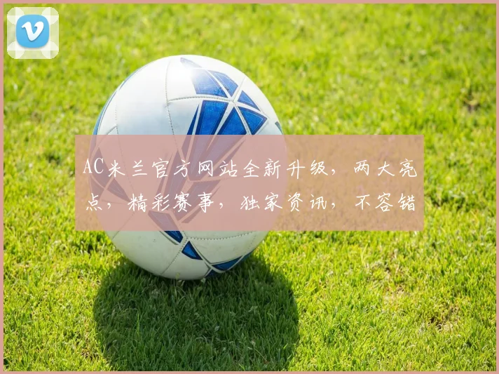 AC米兰官方网站全新升级，两大亮点，精彩赛事，独家资讯，不容错过，敬请关注